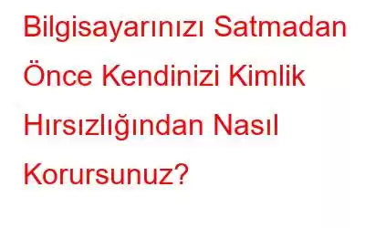 Bilgisayarınızı Satmadan Önce Kendinizi Kimlik Hırsızlığından Nasıl Korursunuz?