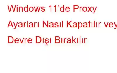 Windows 11'de Proxy Ayarları Nasıl Kapatılır veya Devre Dışı Bırakılır