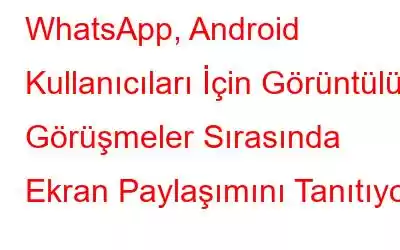 WhatsApp, Android Kullanıcıları İçin Görüntülü Görüşmeler Sırasında Ekran Paylaşımını Tanıtıyor