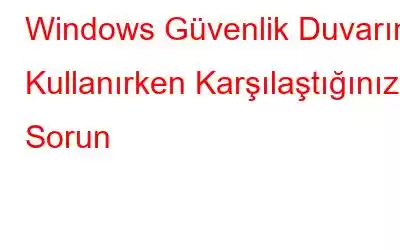 Windows Güvenlik Duvarını Kullanırken Karşılaştığınız 3 Sorun