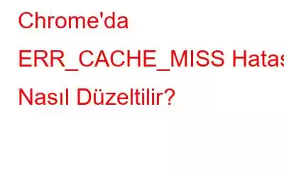 Chrome'da ERR_CACHE_MISS Hatası Nasıl Düzeltilir?