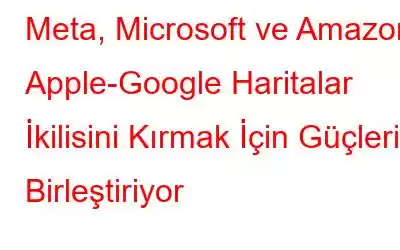 Meta, Microsoft ve Amazon, Apple-Google Haritalar İkilisini Kırmak İçin Güçlerini Birleştiriyor