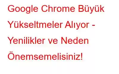 Google Chrome Büyük Yükseltmeler Alıyor - Yenilikler ve Neden Önemsemelisiniz!