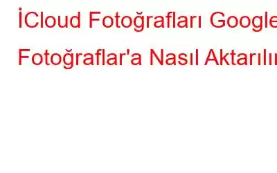 İCloud Fotoğrafları Google Fotoğraflar'a Nasıl Aktarılır