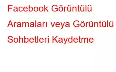 Facebook Görüntülü Aramaları veya Görüntülü Sohbetleri Kaydetme