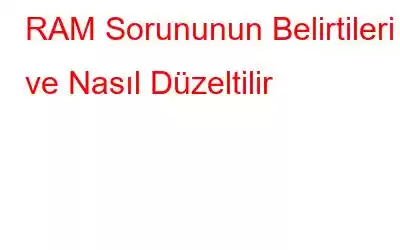 RAM Sorununun Belirtileri ve Nasıl Düzeltilir