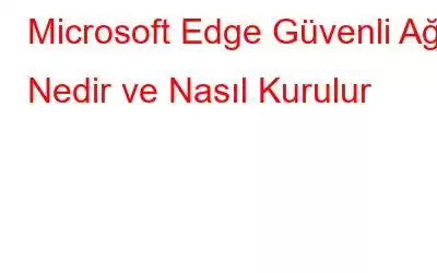 Microsoft Edge Güvenli Ağı: Nedir ve Nasıl Kurulur