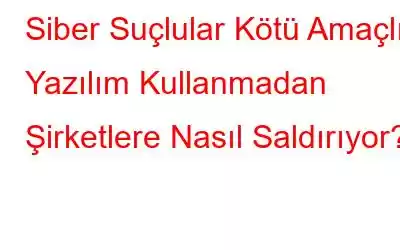 Siber Suçlular Kötü Amaçlı Yazılım Kullanmadan Şirketlere Nasıl Saldırıyor?