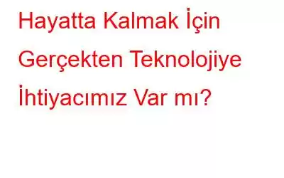 Hayatta Kalmak İçin Gerçekten Teknolojiye İhtiyacımız Var mı?