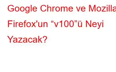 Google Chrome ve Mozilla Firefox'un “v100”ü Neyi Yazacak?