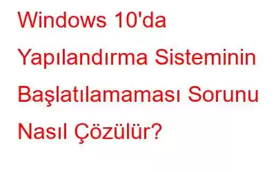 Windows 10'da Yapılandırma Sisteminin Başlatılamaması Sorunu Nasıl Çözülür?