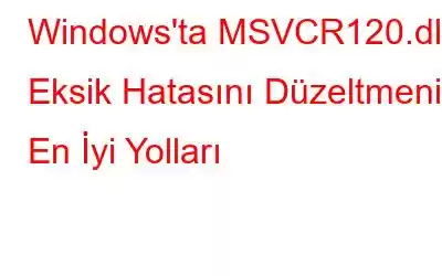 Windows'ta MSVCR120.dll Eksik Hatasını Düzeltmenin En İyi Yolları