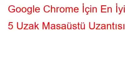 Google Chrome İçin En İyi 5 Uzak Masaüstü Uzantısı