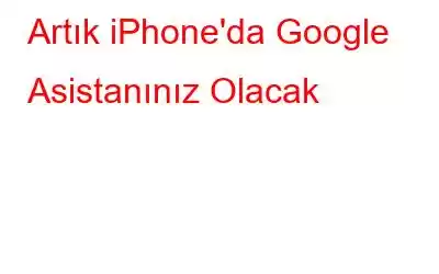 Artık iPhone'da Google Asistanınız Olacak