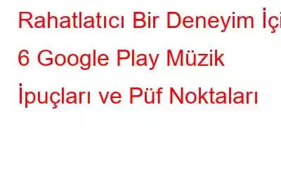 Rahatlatıcı Bir Deneyim İçin 6 Google Play Müzik İpuçları ve Püf Noktaları