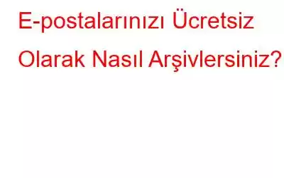 E-postalarınızı Ücretsiz Olarak Nasıl Arşivlersiniz?