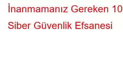 İnanmamanız Gereken 10 Siber Güvenlik Efsanesi