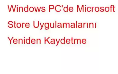 Windows PC'de Microsoft Store Uygulamalarını Yeniden Kaydetme