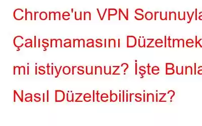 Chrome'un VPN Sorunuyla Çalışmamasını Düzeltmek mi istiyorsunuz? İşte Bunları Nasıl Düzeltebilirsiniz?