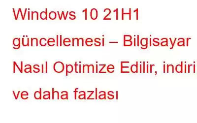 Windows 10 21H1 güncellemesi – Bilgisayar Nasıl Optimize Edilir, indirilir ve daha fazlası