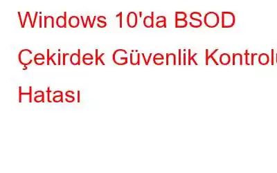 Windows 10'da BSOD Çekirdek Güvenlik Kontrolü Hatası