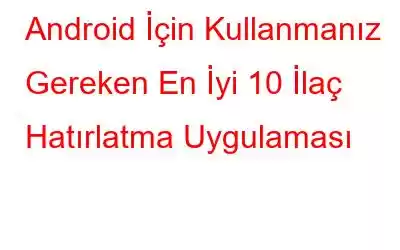 Android İçin Kullanmanız Gereken En İyi 10 İlaç Hatırlatma Uygulaması