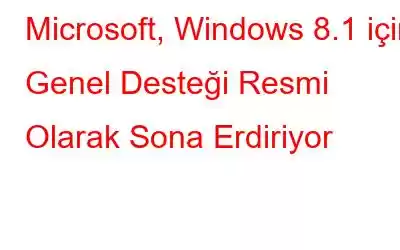 Microsoft, Windows 8.1 için Genel Desteği Resmi Olarak Sona Erdiriyor