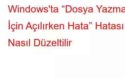 Windows'ta “Dosya Yazmak İçin Açılırken Hata” Hatası Nasıl Düzeltilir