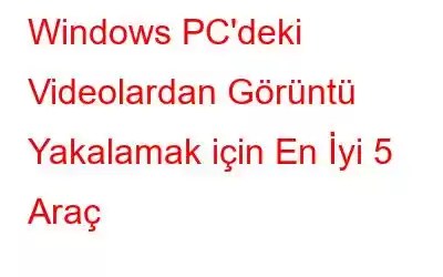 Windows PC'deki Videolardan Görüntü Yakalamak için En İyi 5 Araç