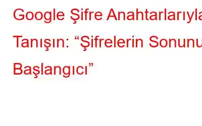 Google Şifre Anahtarlarıyla Tanışın: “Şifrelerin Sonunun Başlangıcı”