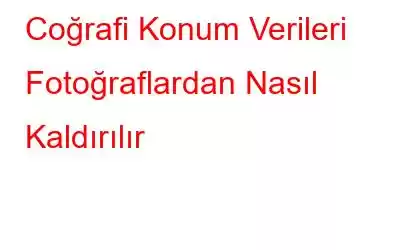 Coğrafi Konum Verileri Fotoğraflardan Nasıl Kaldırılır