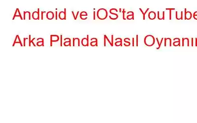 Android ve iOS'ta YouTube Arka Planda Nasıl Oynanır?