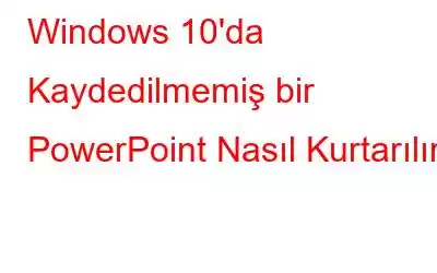 Windows 10'da Kaydedilmemiş bir PowerPoint Nasıl Kurtarılır