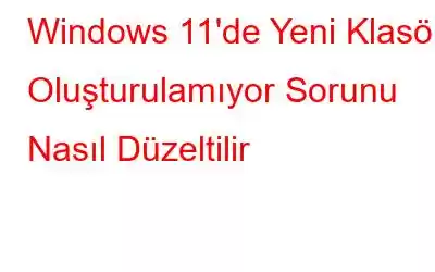 Windows 11'de Yeni Klasör Oluşturulamıyor Sorunu Nasıl Düzeltilir