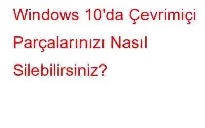 Windows 10'da Çevrimiçi Parçalarınızı Nasıl Silebilirsiniz?