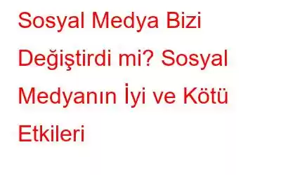 Sosyal Medya Bizi Değiştirdi mi? Sosyal Medyanın İyi ve Kötü Etkileri