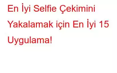 En İyi Selfie Çekimini Yakalamak için En İyi 15 Uygulama!