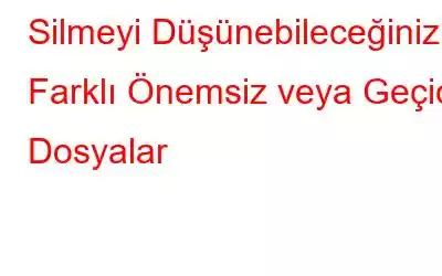 Silmeyi Düşünebileceğiniz Farklı Önemsiz veya Geçici Dosyalar