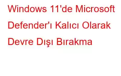 Windows 11'de Microsoft Defender'ı Kalıcı Olarak Devre Dışı Bırakma