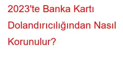 2023'te Banka Kartı Dolandırıcılığından Nasıl Korunulur?