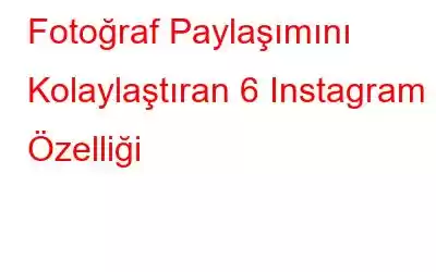 Fotoğraf Paylaşımını Kolaylaştıran 6 Instagram Özelliği