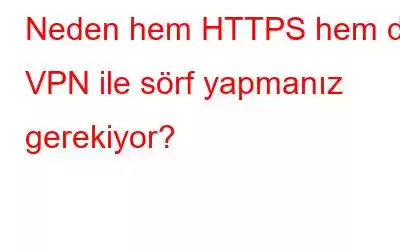 Neden hem HTTPS hem de VPN ile sörf yapmanız gerekiyor?