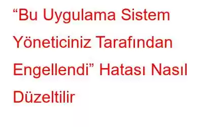 “Bu Uygulama Sistem Yöneticiniz Tarafından Engellendi” Hatası Nasıl Düzeltilir