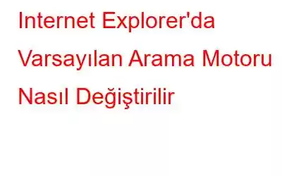 Internet Explorer'da Varsayılan Arama Motoru Nasıl Değiştirilir