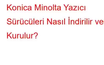 Konica Minolta Yazıcı Sürücüleri Nasıl İndirilir ve Kurulur?