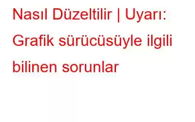 Nasıl Düzeltilir | Uyarı: Grafik sürücüsüyle ilgili bilinen sorunlar