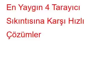 En Yaygın 4 Tarayıcı Sıkıntısına Karşı Hızlı Çözümler