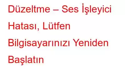 Düzeltme – Ses İşleyici Hatası, Lütfen Bilgisayarınızı Yeniden Başlatın