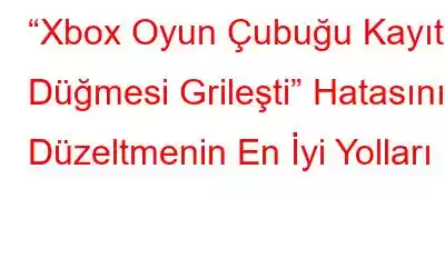 “Xbox Oyun Çubuğu Kayıt Düğmesi Grileşti” Hatasını Düzeltmenin En İyi Yolları