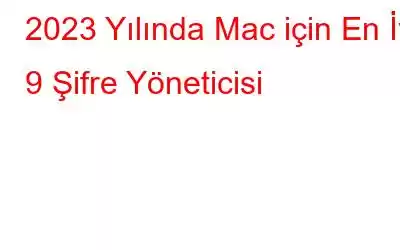 2023 Yılında Mac için En İyi 9 Şifre Yöneticisi